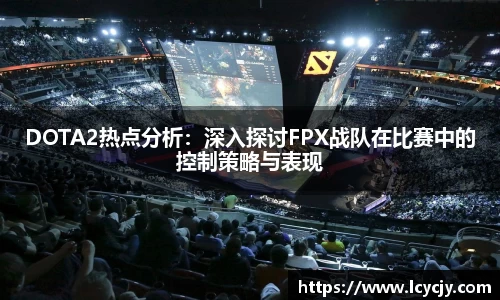 DOTA2热点分析：深入探讨FPX战队在比赛中的控制策略与表现