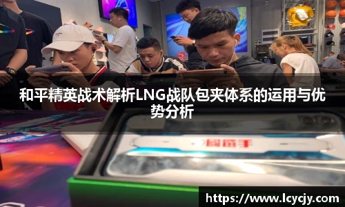 和平精英战术解析LNG战队包夹体系的运用与优势分析