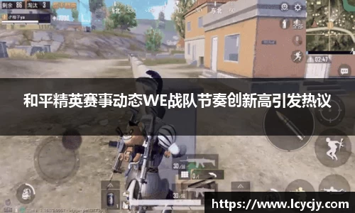 和平精英赛事动态WE战队节奏创新高引发热议