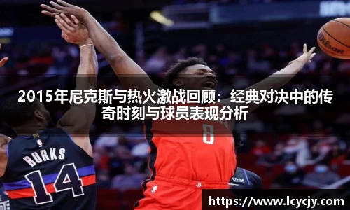 2015年尼克斯与热火激战回顾：经典对决中的传奇时刻与球员表现分析