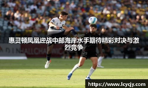 惠灵顿凤凰迎战中部海岸水手期待精彩对决与激烈竞争