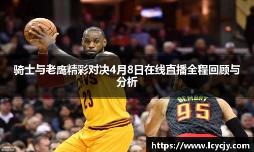 骑士与老鹰精彩对决4月8日在线直播全程回顾与分析