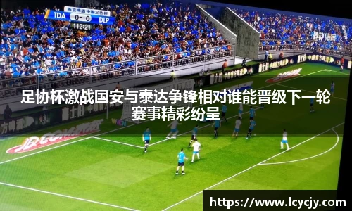 足协杯激战国安与泰达争锋相对谁能晋级下一轮赛事精彩纷呈