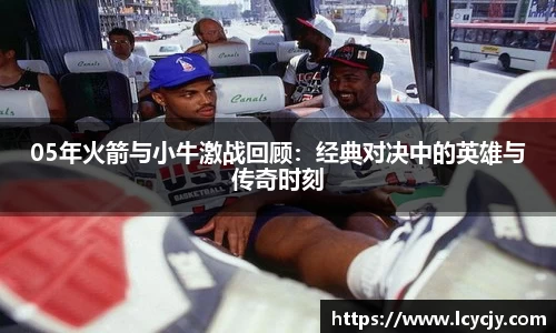 05年火箭与小牛激战回顾：经典对决中的英雄与传奇时刻