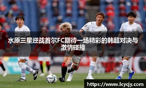 水原三星迎战首尔FC期待一场精彩的韩超对决与激情碰撞