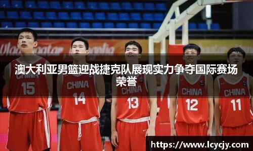 澳大利亚男篮迎战捷克队展现实力争夺国际赛场荣誉
