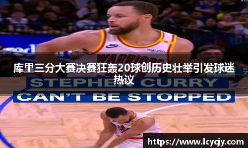 库里三分大赛决赛狂轰20球创历史壮举引发球迷热议