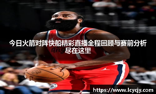 今日火箭对阵快船精彩直播全程回顾与赛前分析尽在这里