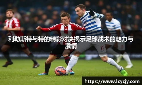 利勒斯特与特的精彩对决揭示足球战术的魅力与激情