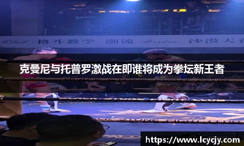克曼尼与托普罗激战在即谁将成为拳坛新王者