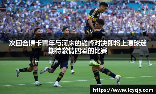 次回合博卡青年与河床的巅峰对决即将上演球迷期待激情四溢的比赛
