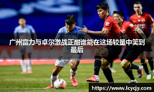 广州富力与卓尔激战正酣谁能在这场较量中笑到最后